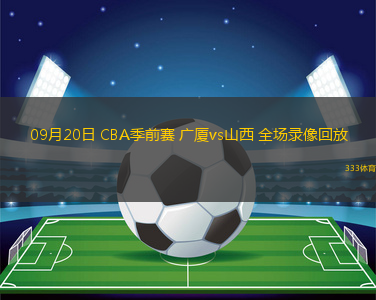 09月20日 CBA季前賽 廣廈vs山西 全場(chǎng)錄像回放