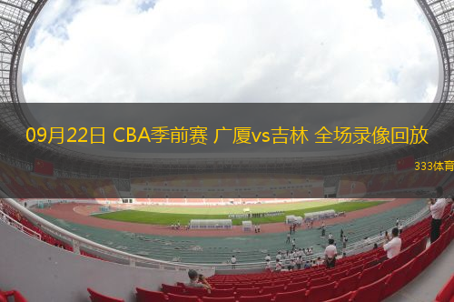 09月22日 CBA季前賽 廣廈vs吉林 全場(chǎng)錄像回放