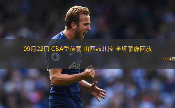 09月22日 CBA季前賽 山西vs北控 全場錄像回放