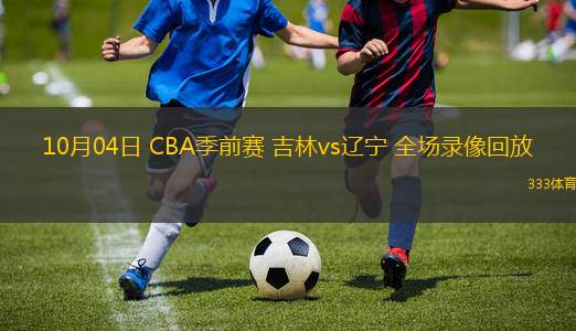 10月04日 CBA季前賽 吉林vs遼寧 全場錄像回放