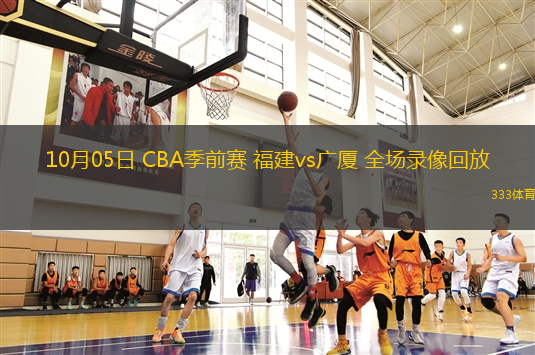 10月05日 CBA季前賽 福建vs廣廈 全場(chǎng)錄像回放