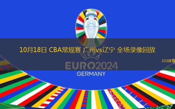 10月18日 CBA常規(guī)賽 廣州vs遼寧 全場錄像回放